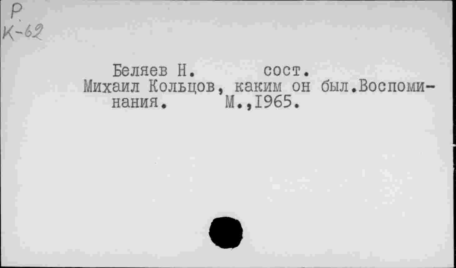 ﻿Беляев Н. сост.
Михаил Кольцов, каким он был.Воспоми нания. М.,1965.